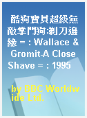 酷狗寶貝超級無敵掌門狗:剃刀邊緣 = : Wallace & Gromit-A Close Shave = : 1995