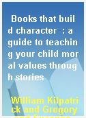 Books that build character  : a guide to teaching your child moral values through stories