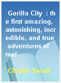 Gorilla City  : the first amazing, astonishing, incredible, and true adventures of me!