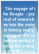 The voyage of the Beagle  : journal of researches into the natural history and geology of the countries visited during the voyage of H.M.S.Beagle round the world