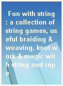 Fun with string : a collection of string games, useful braiding & weaving, knot work & magic with string and rope