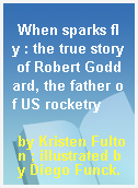 When sparks fly : the true story of Robert Goddard, the father of US rocketry