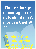 The red badge of courage  : an episode of the American Civil War