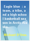 Eagle blue  : a team, a tribe, and a high school basketball season in Arctic Alaska.