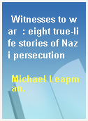 Witnesses to war  : eight true-life stories of Nazi persecution