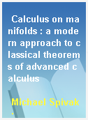 Calculus on manifolds : a modern approach to classical theorems of advanced calculus