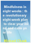 Mindfulness in eight weeks : the revolutionary eight-week plan to clear your mind and calm your life
