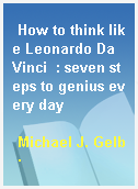 How to think like Leonardo Da Vinci  : seven steps to genius every day