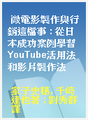 微電影製作與行銷這檔事 : 從日本成功案例學習YouTube活用法和影片製作法