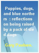 Puppies, dogs, and blue northers  : reflections on being raised by a pack of sled dogs