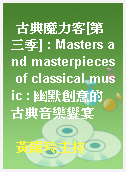 古典魔力客[第三季] : Masters and masterpieces of classical music : 幽默創意的古典音樂饗宴