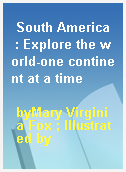 South America  : Explore the world-one continent at a time