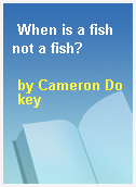 When is a fish not a fish?