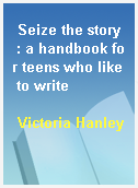 Seize the story  : a handbook for teens who like to write