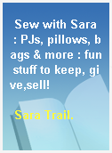 Sew with Sara  : PJs, pillows, bags & more : fun stuff to keep, give,sell!
