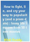 How to fight, lie, and cry your way to popularity (and a prom date) : lousy life lessons from 50 teen movies