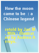 How the moon came to be  : a Chinese legend