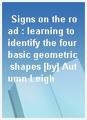 Signs on the road : learning to identify the four basic geometric shapes [by] Autumn Leigh