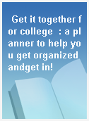 Get it together for college  : a planner to help you get organized andget in!