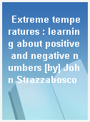 Extreme temperatures : learning about positive and negative numbers [by] John Strazzabosco