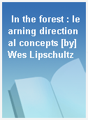 In the forest : learning directional concepts [by] Wes Lipschultz