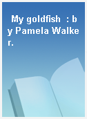 My goldfish  : by Pamela Walker.