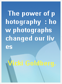 The power of photography  : how photographs changed our lives