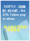 SUBTLE : 纖細的, 微小的 : the 47th Takeo paper show