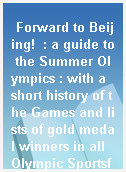 Forward to Beijing!  : a guide to the Summer Olympics : with a short history of the Games and lists of gold medal winners in all Olympic Sportsfrom the year 1988