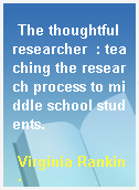 The thoughtful researcher  : teaching the research process to middle school students.