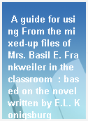 A guide for using From the mixed-up files of Mrs. Basil E. Frankweiler in the classroom  : based on the novel written by E.L. Konigsburg