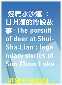逐鹿水沙連  : 日月潭的傳說故事=The pursuit of deer at Shui-Sha-Lian : legendary stories of Sun Moon Lake