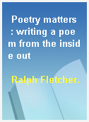 Poetry matters  : writing a poem from the inside out