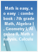 Math is easy, so easy  : combo book : 7th grade Math, Algebra I, Geometry I, Algebra II, Math analysis, Calculus