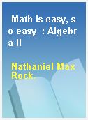 Math is easy, so easy  : Algebra II