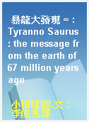 暴龍大發現 = : Tyranno Saurus : the message from the earth of 67 million years ago