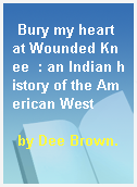 Bury my heart at Wounded Knee  : an Indian history of the American West