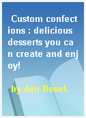Custom confections : delicious desserts you can create and enjoy!