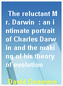 The reluctant Mr. Darwin  : an intimate portrait of Charles Darwin and the making of his theory of evolution