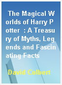 The Magical Worlds of Harry Potter  : A Treasury of Myths, Legends and Fascinating Facts