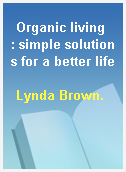 Organic living  : simple solutions for a better life