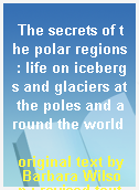 The secrets of the polar regions : life on icebergs and glaciers at the poles and around the world