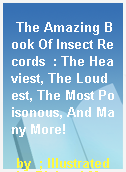 The Amazing Book Of Insect Records  : The Heaviest, The Loudest, The Most Poisonous, And Many More!