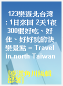 123樂遊北台灣  : 1日來回 2天1夜 300個好吃、好住、好好玩的快樂景點 = Travel in north Taiwan