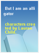 But I am an alligator