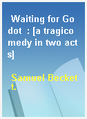 Waiting for Godot  : [a tragicomedy in two acts]