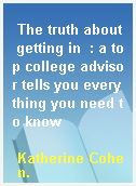 The truth about getting in  : a top college advisor tells you everything you need to know