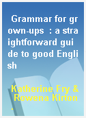 Grammar for grown-ups  : a straightforward guide to good English