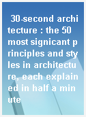 30-second architecture : the 50 most signicant principles and styles in architecture, each explained in half a minute