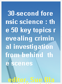 30-second forensic science : the 50 key topics revealing criminal investigation from behind  the scenes